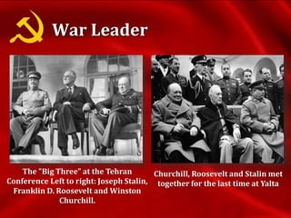 The "Big Three" at the Tehran
Conference Left to right: Joseph Stalin,
Franklin D. Roosevelt and Winston
Churchill.
Churchill, Roosevelt and Stalin met
together for the last time at Yalta
War Leader
 