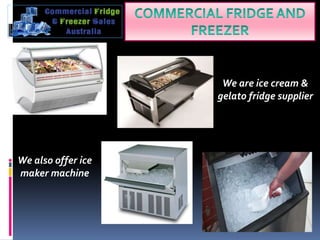 We are ice cream &
gelato fridge supplier
We also offer ice
maker machine
 