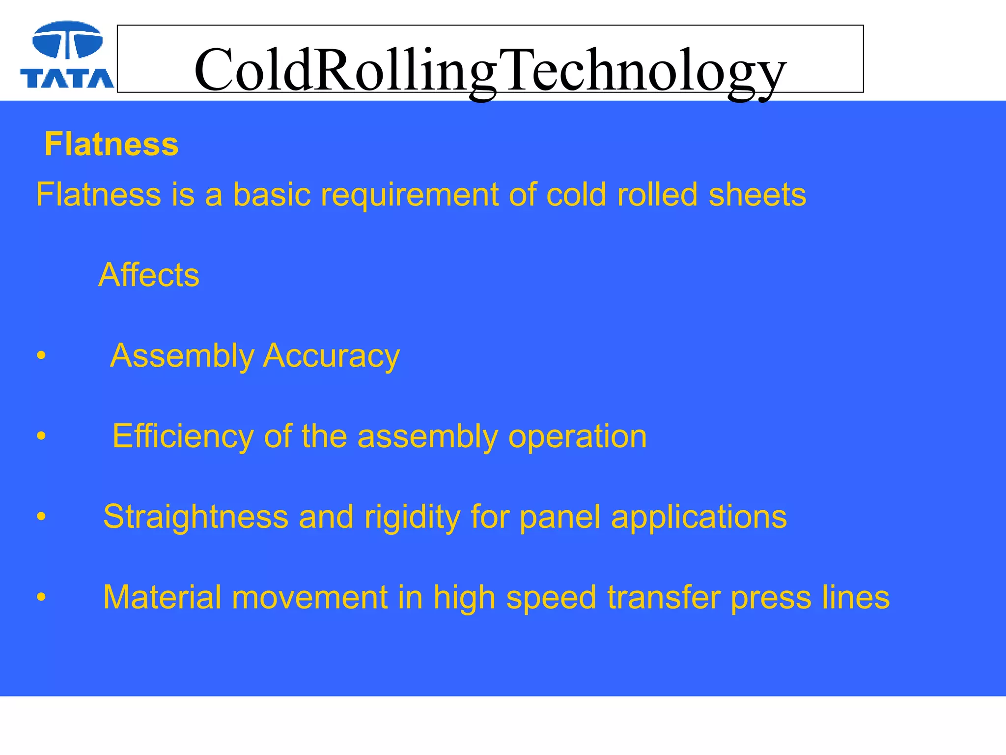 ColdRollingTechnology
Flatness
Flatness is a basic requirement of cold rolled sheets
Affects
• Assembly Accuracy
• Efficiency of the assembly operation
• Straightness and rigidity for panel applications
• Material movement in high speed transfer press lines
 