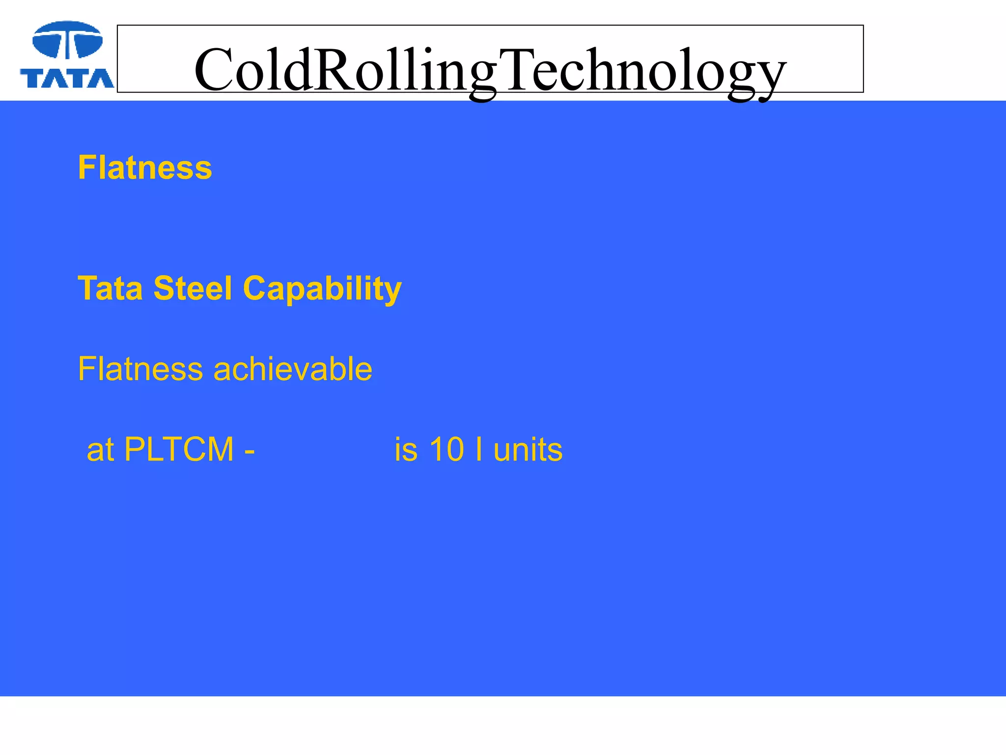 ColdRollingTechnology
Flatness
Tata Steel Capability
Flatness achievable
at PLTCM - is 10 I units
 