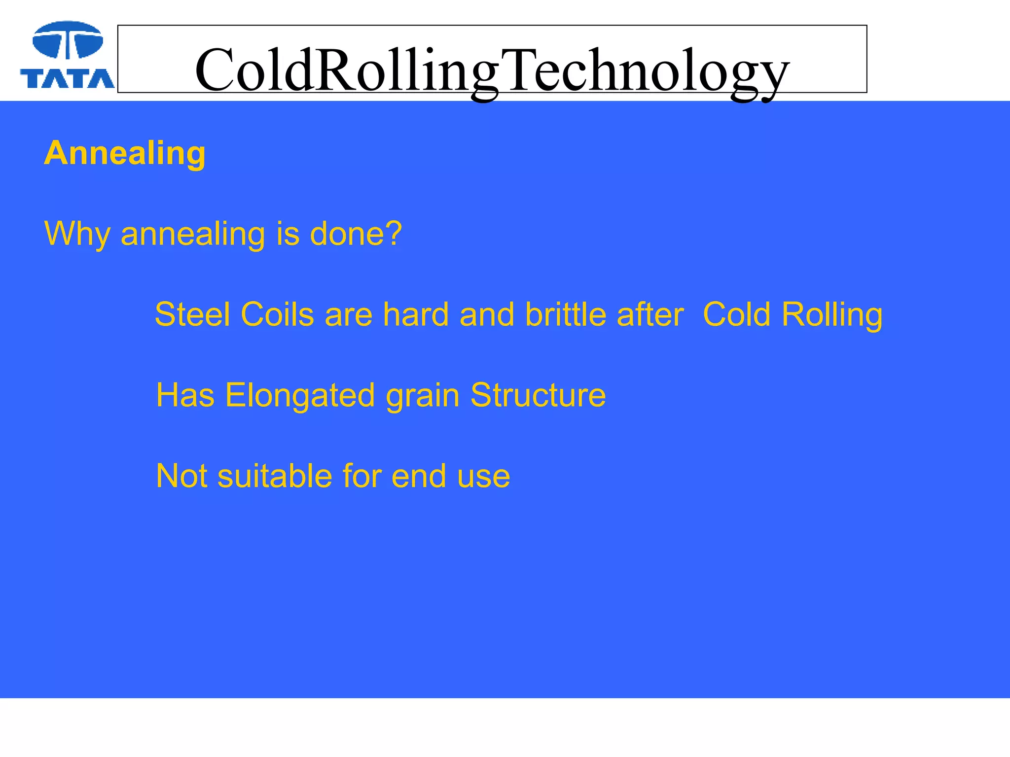 ColdRollingTechnology
Annealing
Why annealing is done?
Steel Coils are hard and brittle after Cold Rolling
Has Elongated grain Structure
Not suitable for end use
 