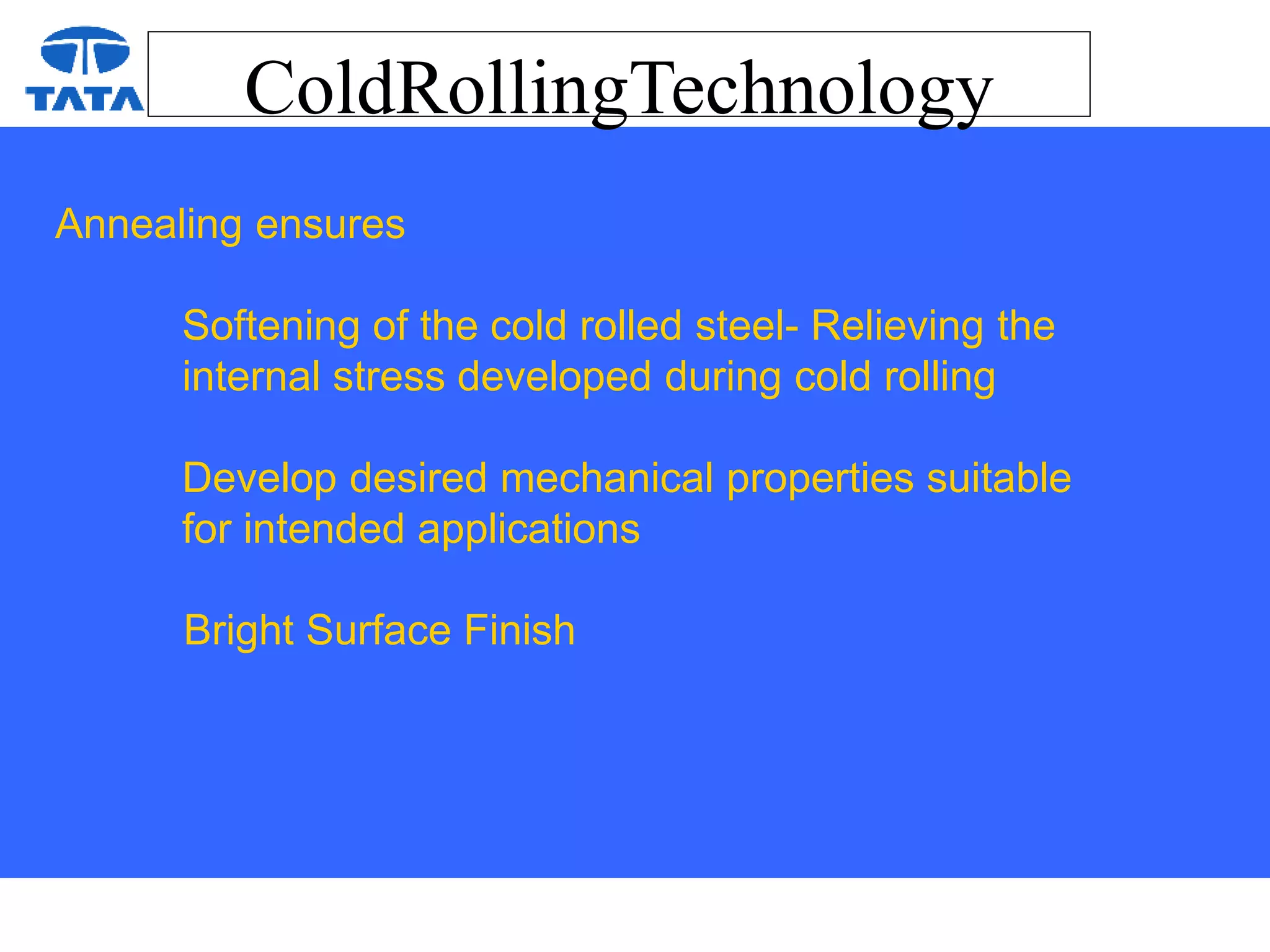 ColdRollingTechnology
Annealing ensures
Softening of the cold rolled steel- Relieving the
internal stress developed during cold rolling
Develop desired mechanical properties suitable
for intended applications
Bright Surface Finish
 