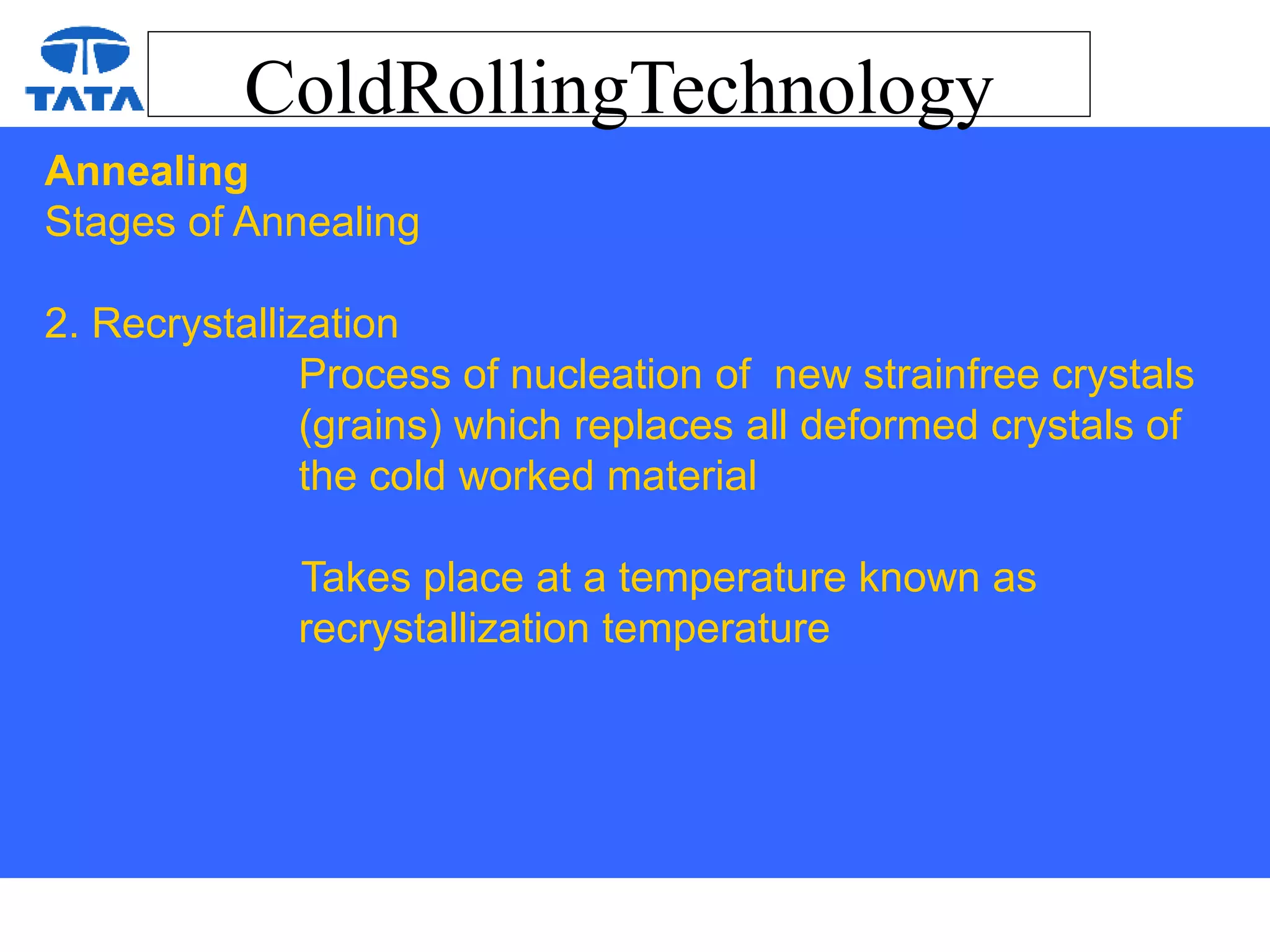 ColdRollingTechnology
Annealing
Stages of Annealing
2. Recrystallization
Process of nucleation of new strainfree crystals
(grains) which replaces all deformed crystals of
the cold worked material
Takes place at a temperature known as
recrystallization temperature
 