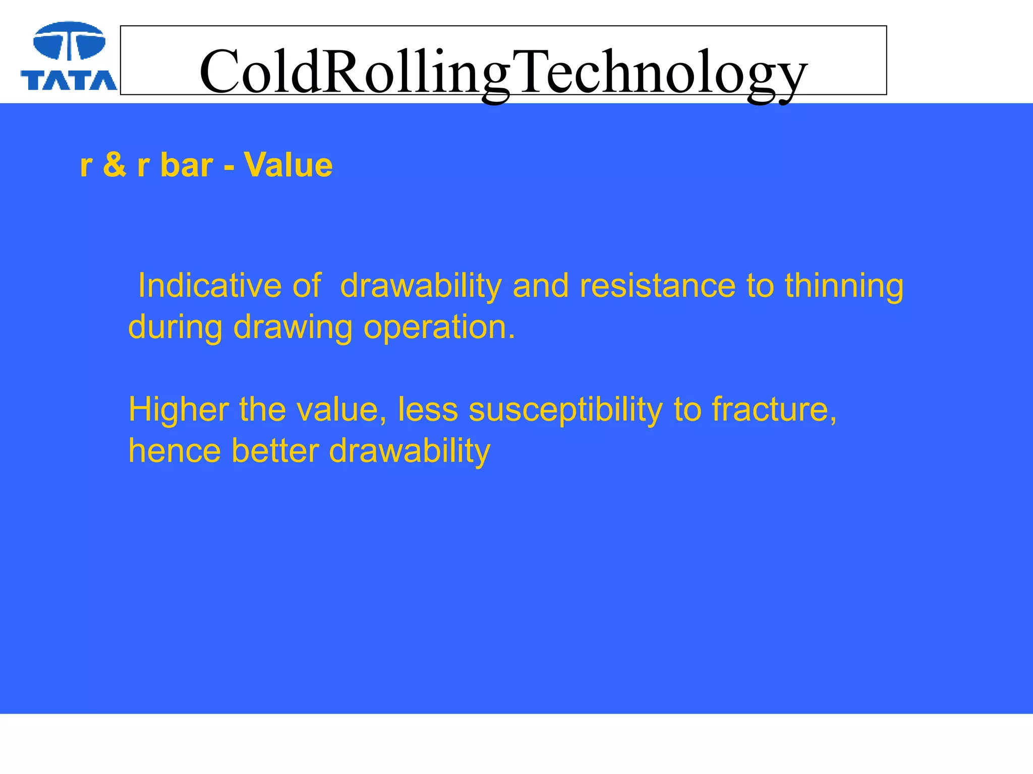 ColdRollingTechnology
Indicative of drawability and resistance to thinning
during drawing operation.
Higher the value, less susceptibility to fracture,
hence better drawability
r & r bar - Value
 