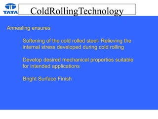 ColdRollingTechnology
Annealing ensures
Softening of the cold rolled steel- Relieving the
internal stress developed during cold rolling
Develop desired mechanical properties suitable
for intended applications
Bright Surface Finish
 