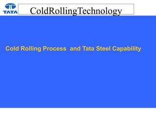 ColdRollingTechnology
Cold Rolling Process and Tata Steel Capability
 