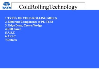 ColdRollingTechnology
1.TYPES OF COLD ROLLING MILLS
2. Different Components of PL-TCM
3. Edge Drop, Crown,Wedge
4.Roll Force
5.A.S.C
6.A.G.C
7.Defects
 