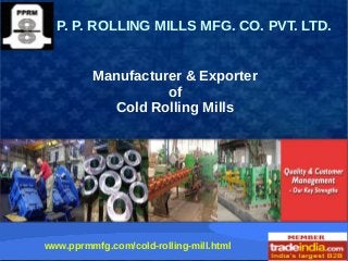 Manufacturer & Exporter
of
Cold Rolling Mills
P. P. ROLLING MILLS MFG. CO. PVT. LTD.
www.pprmmfg.com/cold-rolling-mill.html
 