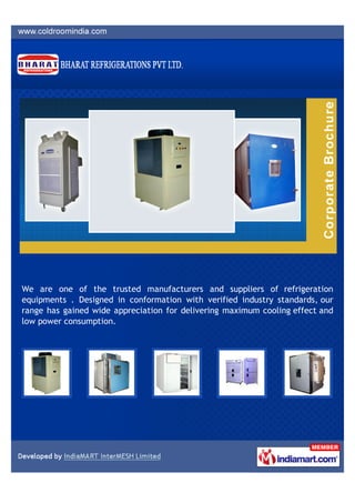 We are one of the trusted manufacturers and suppliers of refrigeration
equipments . Designed in conformation with verified industry standards, our
range has gained wide appreciation for delivering maximum cooling effect and
low power consumption.
 