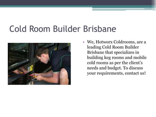 Cold Room Builder Brisbane
• We, Hotworx Coldrooms, are a
leading Cold Room Builder
Brisbane that specializes in
building keg rooms and mobile
cold rooms as per the client’s
needs and budget. To discuss
your requirements, contact us!
 