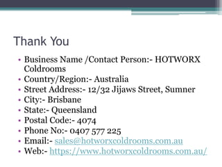 Thank You
• Business Name /Contact Person:- HOTWORX
Coldrooms
• Country/Region:- Australia
• Street Address:- 12/32 Jijaws Street, Sumner
• City:- Brisbane
• State:- Queensland
• Postal Code:- 4074
• Phone No:- 0407 577 225
• Email:- sales@hotworxcoldrooms.com.au
• Web:- https://www.hotworxcoldrooms.com.au/
 