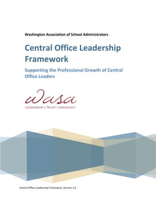 Central Office Leadership Framework, Version 1.0 
Washington Association of School Administrators 
Central Office Leadership Framework 
Supporting the Professional Growth of Central Office Leaders 
 