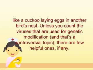 like a cuckoo laying eggs in another
   bird’s nest. Unless you count the
   viruses that are used for genetic
       modification (and that’s a
  controversial topic), there are few
          helpful ones, if any.
 