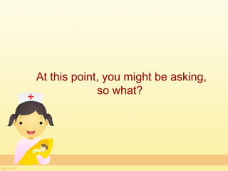 At this point, you might be asking,
             so what?
 