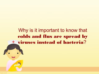 Why is it important to know that
colds and flus are spread by
viruses instead of bacteria?
 