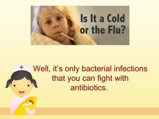 Well, it’s only bacterial infections
      that you can fight with
            antibiotics.
 