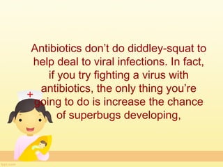 Antibiotics don’t do diddley-squat to
help deal to viral infections. In fact,
   if you try fighting a virus with
 antibiotics, the only thing you’re
going to do is increase the chance
      of superbugs developing,
 
