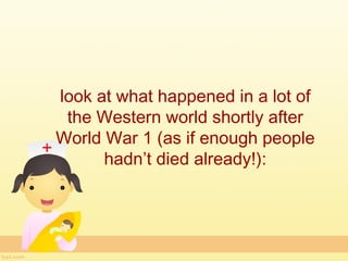 look at what happened in a lot of
 the Western world shortly after
World War 1 (as if enough people
      hadn’t died already!):
 