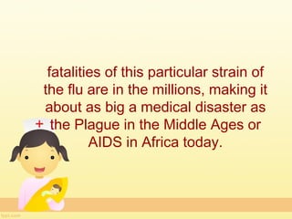 fatalities of this particular strain of
the flu are in the millions, making it
about as big a medical disaster as
  the Plague in the Middle Ages or
         AIDS in Africa today.
 