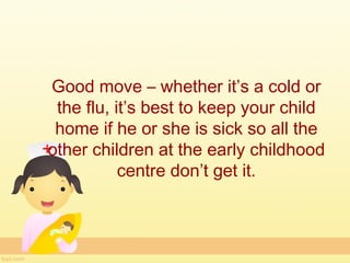 Good move – whether it’s a cold or
 the flu, it’s best to keep your child
 home if he or she is sick so all the
other children at the early childhood
           centre don’t get it.
 