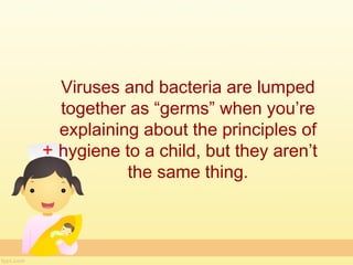 Viruses and bacteria are lumped
together as “germs” when you’re
explaining about the principles of
hygiene to a child, but they aren’t
         the same thing.
 