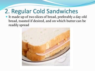 2. Regular Cold Sandwiches
 It made up of two slices of bread, preferably a day-old
bread, toasted if desired, and on which butter can be
readily spread
 
