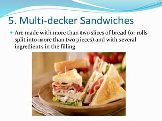 5. Multi-decker Sandwiches
 Are made with more than two slices of bread (or rolls
split into more than two pieces) and with several
ingredients in the filling.
 