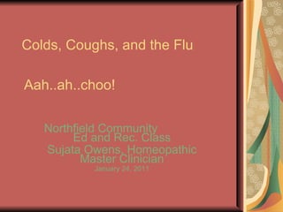 Colds, Coughs, and the Flu Northfield Community  Ed and Rec. Class Sujata Owens, Homeopathic Master Clinician January 24, 2011 Aah..ah..choo! 