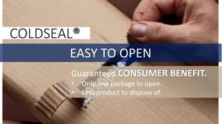 EASY TO OPEN
COLDSEAL®
Guaranteed CONSUMER BENEFIT.
• Only one package to open.
• Less product to dispose of.
 
