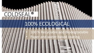 100% ECOLOGICAL
COLDSEAL®
• 100 % Recyclable and Biodegradable
• Paper and water-based coating.
 