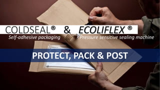 PROTECT, PACK & POST
COLDSEAL® & ECOLIFLEX ®
Pressure sensitive sealing machineSelf-adhesive packaging
 