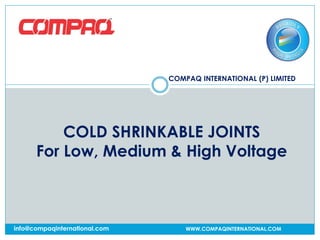 COMPAQ INTERNATIONAL (P) LIMITED
WWW.COMPAQINTERNATIONAL.COMinfo@compaqinternational.com
COLD SHRINKABLE JOINTS
For Low, Medium & High Voltage
 