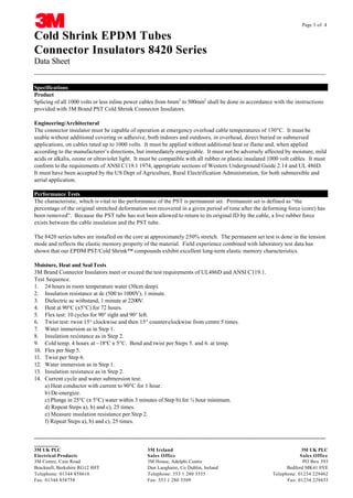 Page 3 of 4

Cold Shrink EPDM Tubes
Connector Insulators 8420 Series
Data Sheet
__________________________________________________________________________________
Specifications
Product
Splicing of all 1000 volts or less inline power cables from 6mm2 to 500mm2 shall be done in accordance with the instructions
provided with 3M Brand PST Cold Shrink Connector Insulators.
Engineering/Architectural
The connector insulator must be capable of operation at emergency overload cable temperatures of 130°C. It must be
usable without additional covering or adhesive, both indoors and outdoors, in overhead, direct buried or submersed
applications, on cables rated up to 1000 volts. It must be applied without additional heat or flame and, when applied
according to the manufacturer’s directions, but immediately energizable. It must not be adversely affected by moisture, mild
acids or alkalis, ozone or ultraviolet light. It must be compatible with all rubber or plastic insulated 1000 volt cables. It must
conform to the requirements of ANSI C119.1 1974, appropriate sections of Western Underground Guide 2.14 and UL 486D.
It must have been accepted by the US Dept of Agriculture, Rural Electrification Administration, for both submersible and
aerial application.
Performance Tests
The characteristic, which is vital to the performance of the PST is permanent set. Permanent set is defined as “the
percentage of the original stretched deformation not recovered in a given period of time after the deforming force (core) has
been removed”. Because the PST tube has not been allowed to return to its original ID by the cable, a live rubber force
exists between the cable insulation and the PST tube.
The 8420 series tubes are installed on the core at approximately 250% stretch. The permanent set test is done in the tension
mode and reflects the elastic memory property of the material. Field experience combined with laboratory test data has
shown that our EPDM PST/Cold Shrink™ compounds exhibit excellent long-term elastic memory characteristics.
Moisture, Heat and Seal Tests
3M Brand Connector Insulators meet or exceed the test requirements of UL486D and ANSI C119.1.
Test Sequence.
1. 24 hours in room temperature water (30cm deep).
2. Insulation resistance at dc (500 to 1000V), 1 minute.
3. Dielectric ac withstand, 1 minute at 2200V.
4. Heat at 90°C (±5°C) for 72 hours.
5. Flex test: 10 cycles for 90° right and 90° left.
6. Twist test: twist 15° clockwise and then 15° counter-clockwise from centre 5 times.
7. Water immersion as in Step 1.
8. Insulation resistance as in Step 2.
9. Cold temp. 4 hours at –18°C ± 5°C. Bend and twist per Steps 5. and 6. at temp.
10. Flex per Step 5.
11. Twist per Step 6.
12. Water immersion as in Step 1.
13. Insulation resistance as in Step 2.
14. Current cycle and water submersion test:
a) Heat conductor with current to 90°C for 1 hour.
b) De-energize.
c) Plunge in 25°C (± 5°C) water within 3 minutes of Step b) for ½ hour minimum.
d) Repeat Steps a), b) and c), 25 times.
e) Measure insulation resistance per Step 2.
f) Repeat Steps a), b) and c), 25 times.
CABLE JOINTS, CABLE TERMINATIONS, CABLE GLANDS, CABLE CLEATS

__________________________________________________________________________________
FEEDER PILLARS, FUSE LINKS, ARC FLASH, CABLE ROLLERS, CUT-OUTS
_______
3M UK PLC
Electrical Products
3M Centre, Cain Road
Bracknell, Berkshire RG12 8HT
Telephone: 01344 858616
Fax: 01344 858758

3M Ireland
3M UK PLC
11KV
Sales Office 33KV CABLE JOINTS & CABLE TERMINATIONS Sales Office
3M House, Adelphi Centre FURSE EARTHING
PO Box 393
www.cablejoints.co.uk
Dun Laoghaire, Co Dublin, Ireland
Bedford MK41 0YE
Thorne and Derrick UK
Telephone: 353 1 280 3555
Telephone: 01234 229462
Fax: 353 1 280Tel 0044 191 490 1547 Fax 0044 191 477 5371 Fax: 01234 229433
3509
Tel 0044 117 977 4647 Fax 0044 117 9775582

 