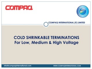 COMPAQ INTERNATIONAL (P) LIMITED
WWW.COMPAQINTERNATIONAL.COMinfo@compaqinternational.com
COLD SHRINKABLE TERMINATIONS
For Low, Medium & High Voltage
 