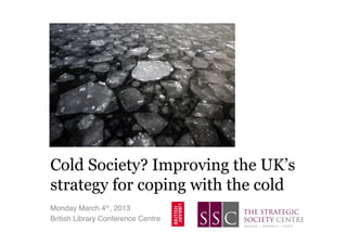 Cold Society? Improving the UK’s
strategy for coping with the cold
Monday March 4th, 2013!
British Library Conference Centre!
 