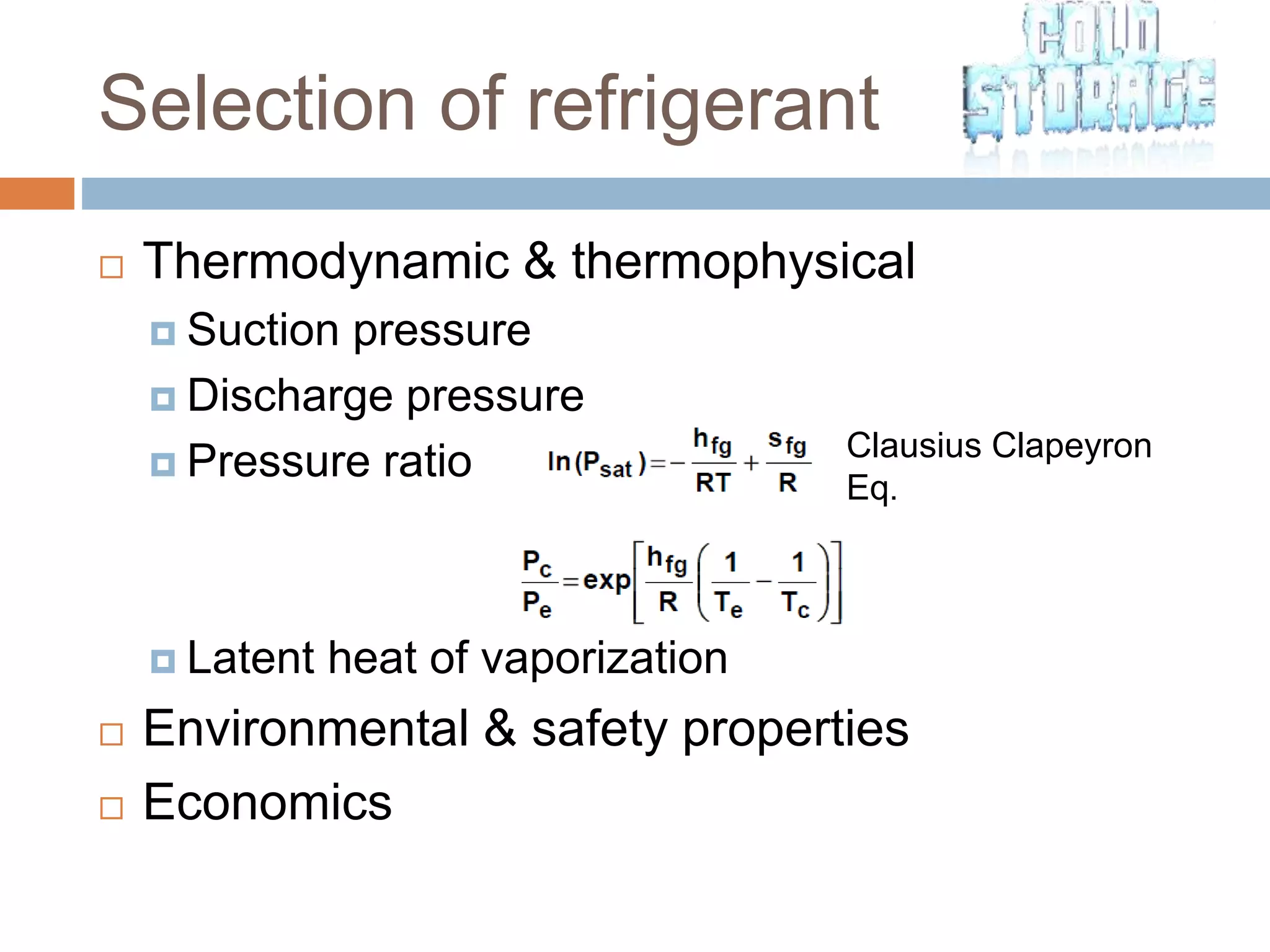 Selection of refrigerant
 Thermodynamic & thermophysical
 Suction pressure
 Discharge pressure
 Pressure ratio
 Latent heat of vaporization
 Environmental & safety properties
 Economics
Clausius Clapeyron
Eq.
 