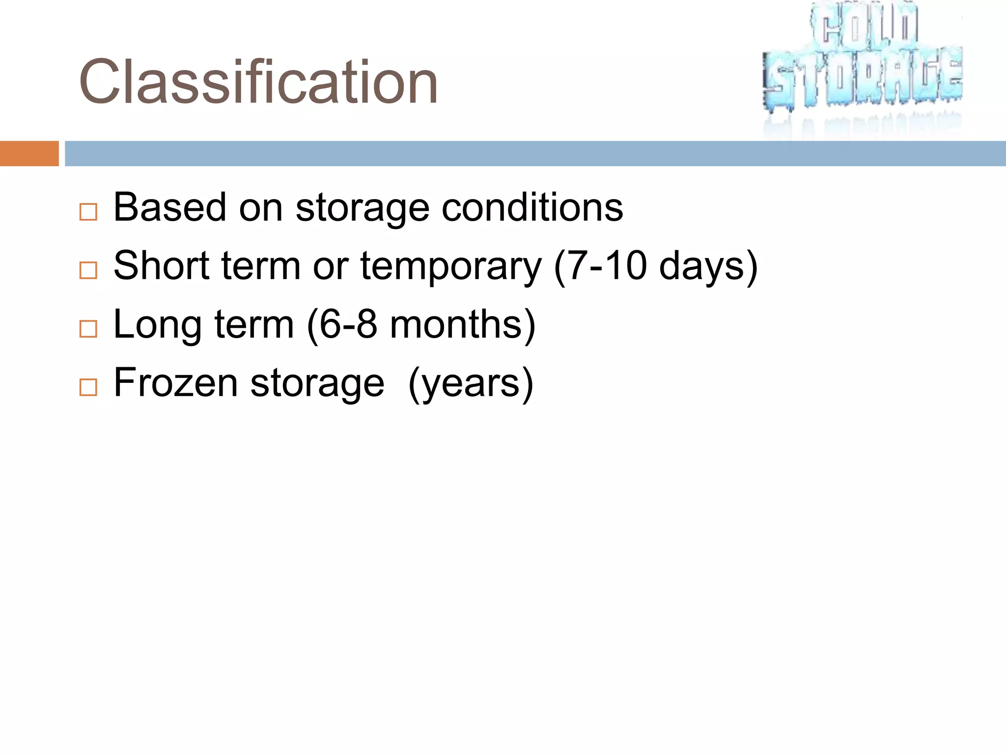 Classification
 Based on storage conditions
 Short term or temporary (7-10 days)
 Long term (6-8 months)
 Frozen storage (years)
 