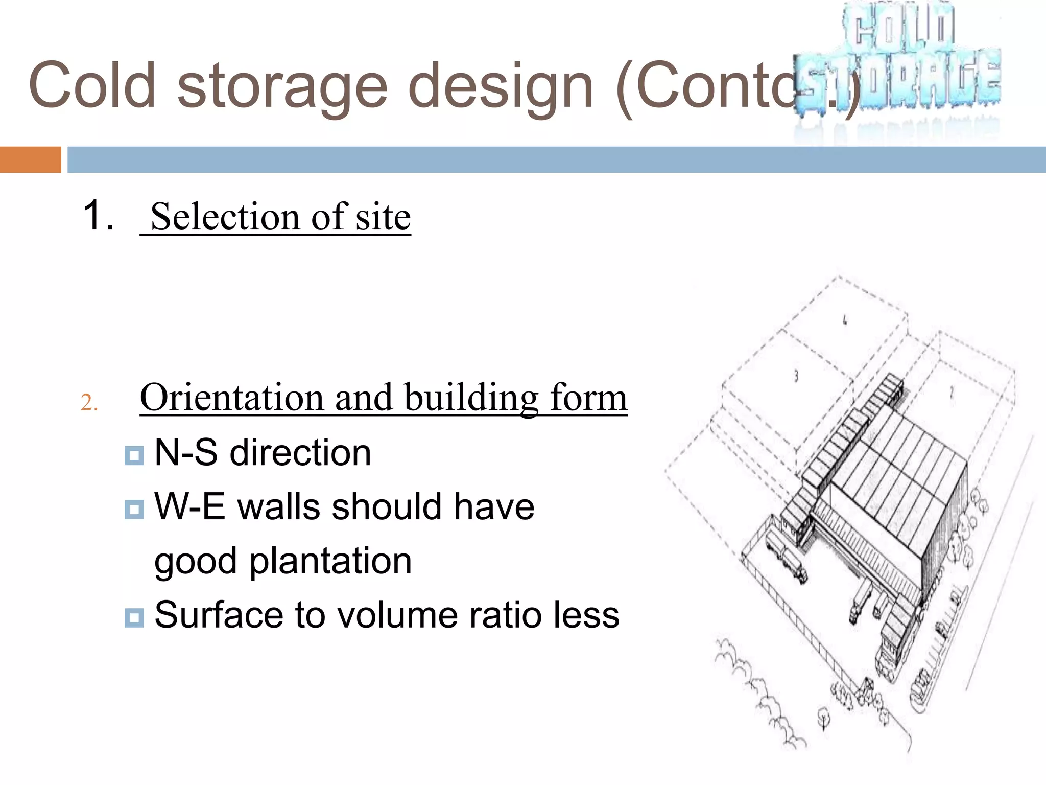 Cold storage design (Contd..)
1. Selection of site
2. Orientation and building form
 N-S direction
 W-E walls should have
good plantation
 Surface to volume ratio less
 