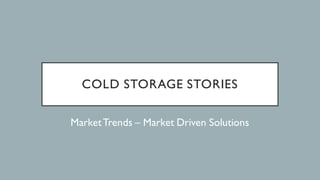 COLD STORAGE STORIES
MarketTrends – Market Driven Solutions
 