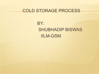                COLD STORAGE PROCESS                            BY:                            SHUBHADIP BISWAS                              IILM-GSM 