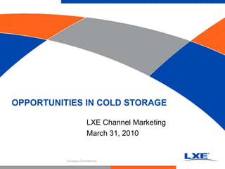 LXE Channel Marketing March 31, 2010 OPPORTUNITIES IN COLD STORAGE Company Confidential 