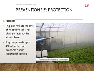 PREVENTIONS & PROTECTION
5. Fogging
• Fog also retards the loss
of heat from soil and
plant surfaces to the
atmosphere
• Fog can provide up to
4°C of protection
outdoors during
radiational cooling
preparation by abdulla hama najeb
19
 