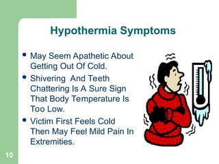 10
 May Seem Apathetic About
Getting Out Of Cold.
 Shivering And Teeth
Chattering Is A Sure Sign
That Body Temperature Is
Too Low.
 Victim First Feels Cold
Then May Feel Mild Pain In
Extremities.
Hypothermia Symptoms
 