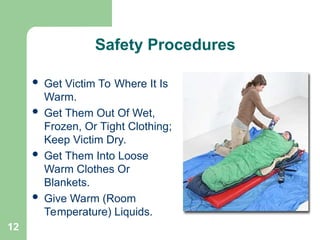 12
 Get Victim To Where It Is
Warm.
 Get Them Out Of Wet,
Frozen, Or Tight Clothing;
Keep Victim Dry.
 Get Them Into Loose
Warm Clothes Or
Blankets.
 Give Warm (Room
Temperature) Liquids.
Safety Procedures
 
