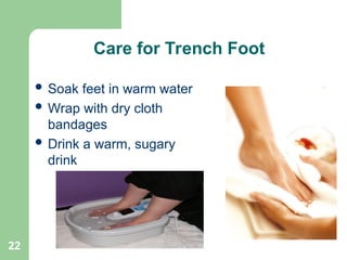22
Care for Trench Foot
 Soak feet in warm water
 Wrap with dry cloth
bandages
 Drink a warm, sugary
drink
 