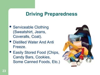 23
 Serviceable Clothing
(Sweatshirt, Jeans,
Coveralls, Coat).
 Distilled Water And Anti
Freeze.
 Easily Stored Food (Chips,
Candy Bars, Cookies,
Some Canned Foods, Etc.)
Driving Preparedness
 