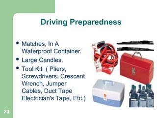 24
 Matches, In A
Waterproof Container.
 Large Candles.
 Tool Kit ( Pliers,
Screwdrivers, Crescent
Wrench, Jumper
Cables, Duct Tape
Electrician’s Tape, Etc.)
Driving Preparedness
 