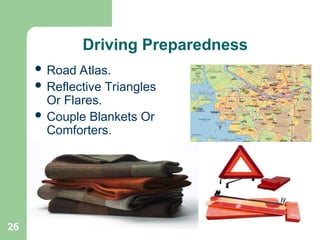 26
Driving Preparedness
 Road Atlas.
 Reflective Triangles
Or Flares.
 Couple Blankets Or
Comforters.
 