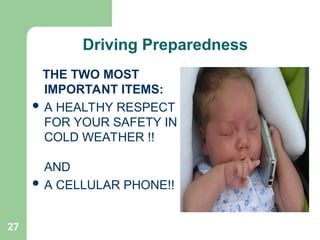 27
THE TWO MOST
IMPORTANT ITEMS:
 A HEALTHY RESPECT
FOR YOUR SAFETY IN
COLD WEATHER !!
AND
 A CELLULAR PHONE!!
Driving Preparedness
 
