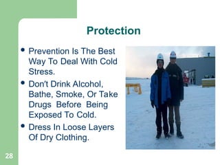 28
 Prevention Is The Best
Way To Deal With Cold
Stress.
 Don’t Drink Alcohol,
Bathe, Smoke, Or Take
Drugs Before Being
Exposed To Cold.
 Dress In Loose Layers
Of Dry Clothing.
Protection
 